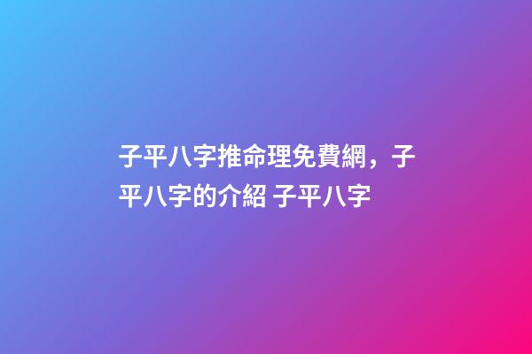 子平八字推命理免費網，子平八字的介紹 子平八字-第1張-觀點-玄機派